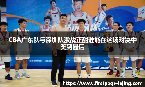 CBA广东队与深圳队激战正酣谁能在这场对决中笑到最后
