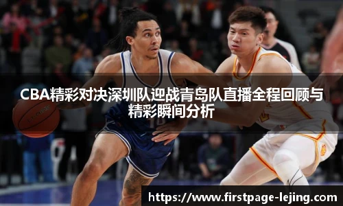 CBA精彩对决深圳队迎战青岛队直播全程回顾与精彩瞬间分析