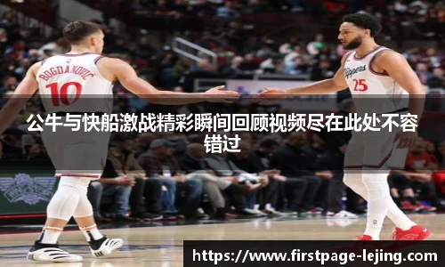公牛与快船激战精彩瞬间回顾视频尽在此处不容错过