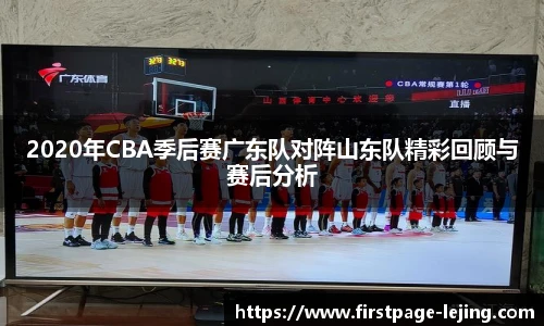 2020年CBA季后赛广东队对阵山东队精彩回顾与赛后分析
