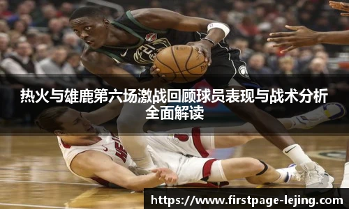 热火与雄鹿第六场激战回顾球员表现与战术分析全面解读
