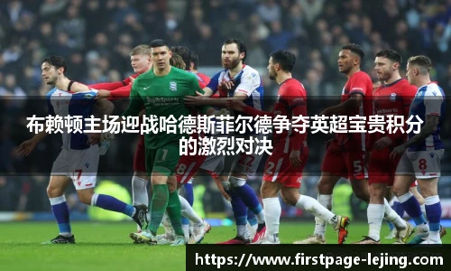 布赖顿主场迎战哈德斯菲尔德争夺英超宝贵积分的激烈对决