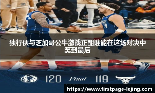 独行侠与芝加哥公牛激战正酣谁能在这场对决中笑到最后